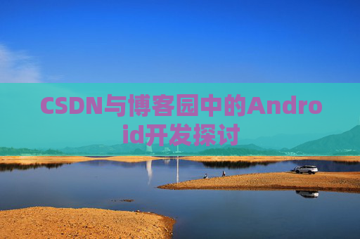 CSDN与博客园中的Android开发探讨