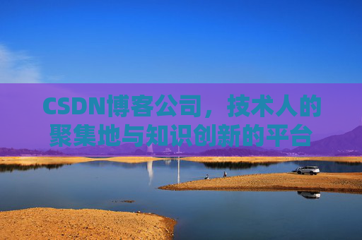 CSDN博客公司，技术人的聚集地与知识创新的平台